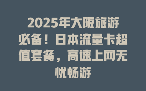 2025年大阪旅游必备！日本流量卡超值套餐，高速上网无忧畅游