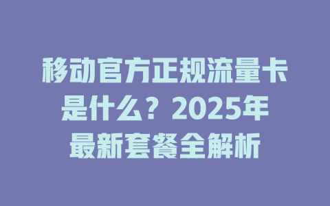 移动官方正规流量卡是什么？2025年最新套餐全解析