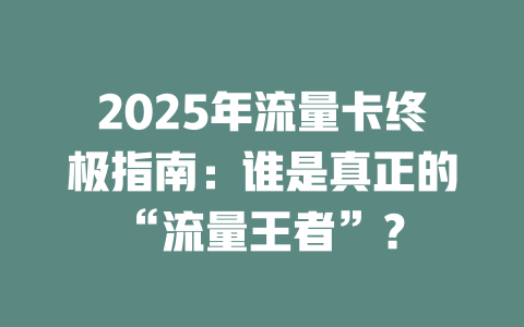 2025年流量卡终极指南：谁是真正的“流量王者”？