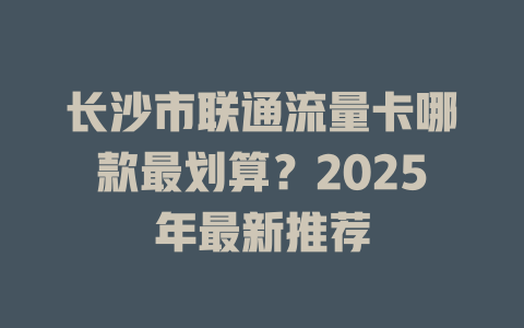 长沙市联通流量卡哪款最划算？2025年最新推荐