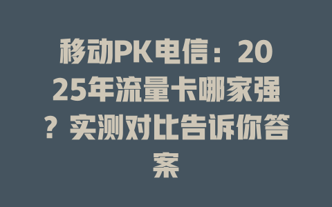 移动PK电信：2025年流量卡哪家强？实测对比告诉你答案