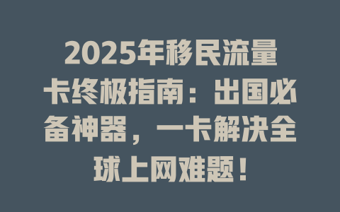2025年移民流量卡终极指南：出国必备神器，一卡解决全球上网难题！