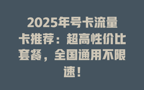 2025年号卡流量卡推荐：超高性价比套餐，全国通用不限速！