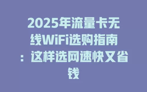 2025年流量卡无线WiFi选购指南：这样选网速快又省钱