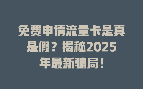 免费申请流量卡是真是假？揭秘2025年最新骗局！