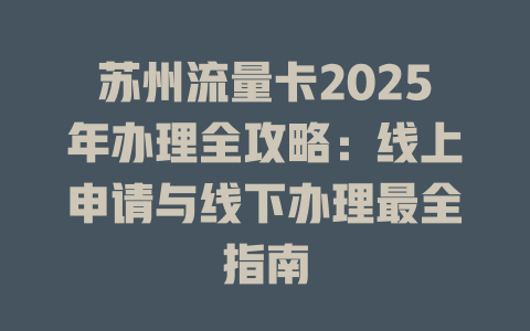 苏州流量卡2025年办理全攻略：线上申请与线下办理最全指南