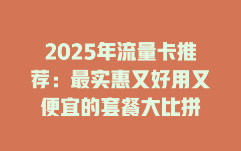 2025年流量卡推荐：最实惠又好用又便宜的套餐大比拼