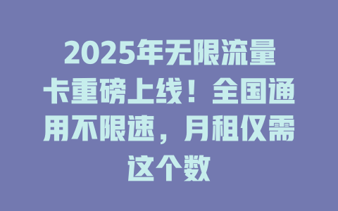 2025年无限流量卡重磅上线！全国通用不限速，月租仅需这个数