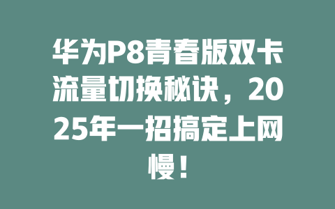 华为P8青春版双卡流量切换秘诀，2025年一招搞定上网慢！