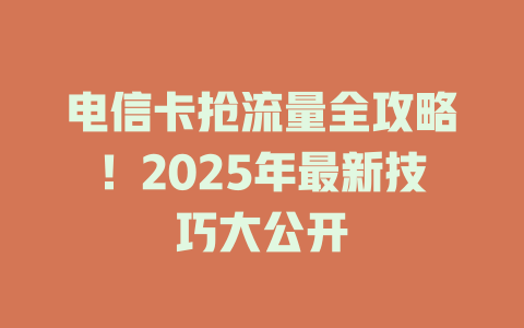 电信卡抢流量全攻略！2025年最新技巧大公开