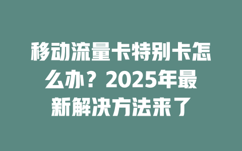 移动流量卡特别卡怎么办？2025年最新解决方法来了