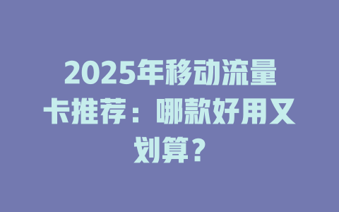 2025年移动流量卡推荐：哪款好用又划算？