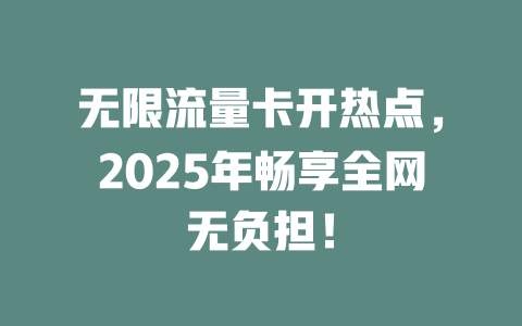 无限流量卡开热点，2025年畅享全网无负担！