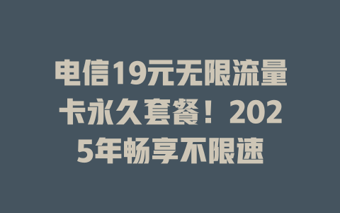 电信19元无限流量卡永久套餐！2025年畅享不限速