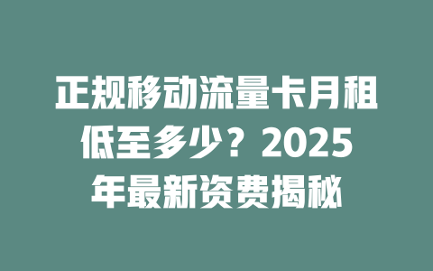 正规移动流量卡月租低至多少？2025年最新资费揭秘