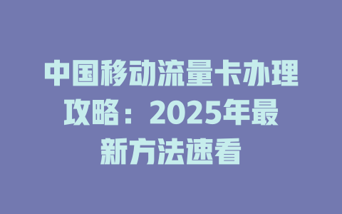 中国移动流量卡办理攻略：2025年最新方法速看