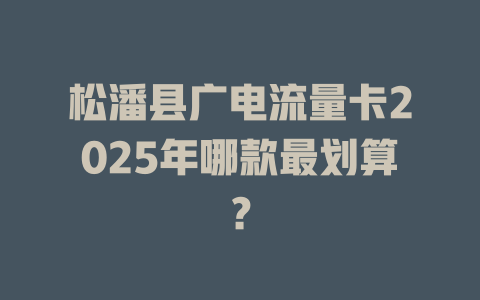 松潘县广电流量卡2025年哪款最划算？
