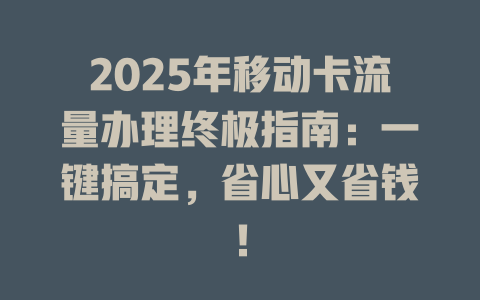 2025年移动卡流量办理终极指南：一键搞定，省心又省钱！
