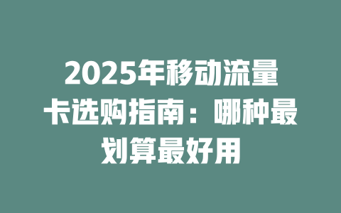 2025年移动流量卡选购指南：哪种最划算最好用