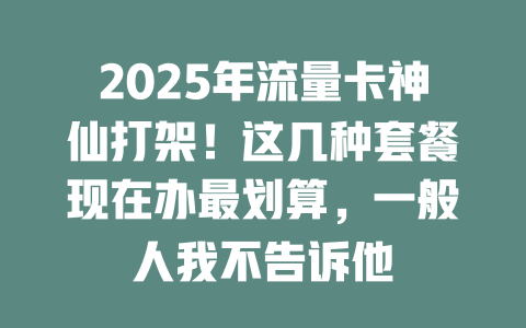 2025年流量卡神仙打架！这几种套餐现在办最划算，一般人我不告诉他