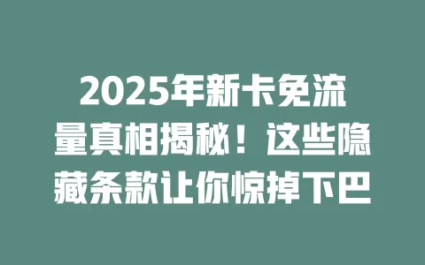 2025年新卡免流量真相揭秘！这些隐藏条款让你惊掉下巴