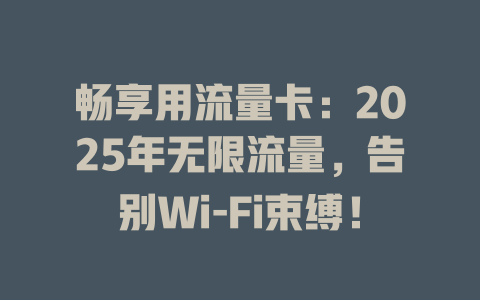 畅享用流量卡：2025年无限流量，告别Wi-Fi束缚！