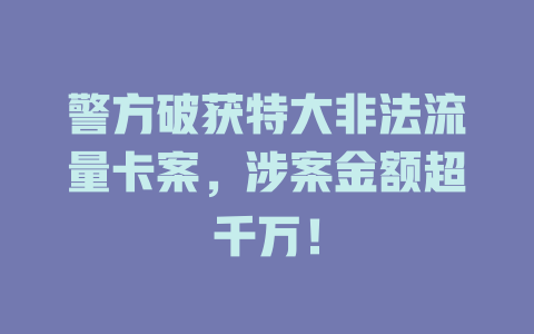 警方破获特大非法流量卡案，涉案金额超千万！