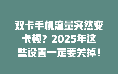 双卡手机流量突然变卡顿？2025年这些设置一定要关掉！