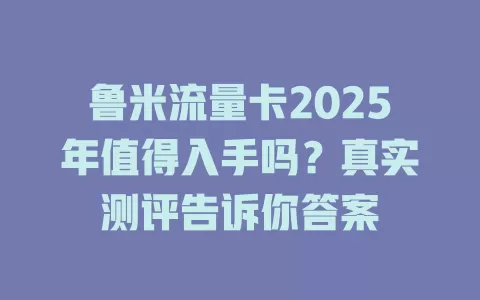 鲁米流量卡2025年值得入手吗？真实测评告诉你答案