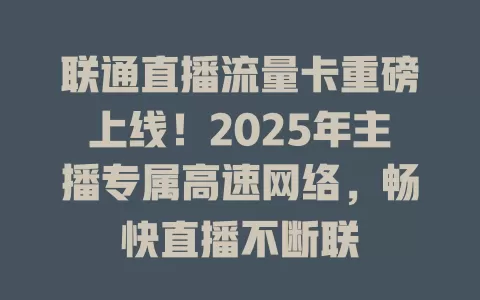联通直播流量卡重磅上线！2025年主播专属高速网络，畅快直播不断联