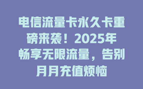 电信流量卡永久卡重磅来袭！2025年畅享无限流量，告别月月充值烦恼