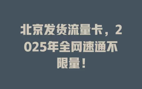 北京发货流量卡，2025年全网速通不限量！