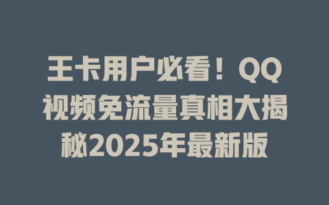 王卡用户必看！QQ视频免流量真相大揭秘2025年最新版