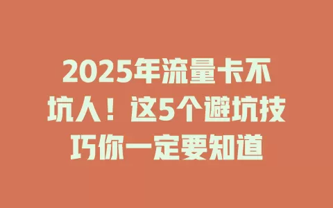 2025年流量卡不坑人！这5个避坑技巧你一定要知道