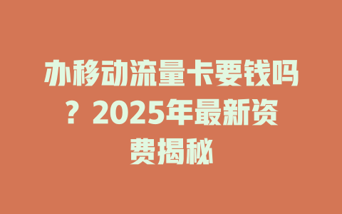 办移动流量卡要钱吗？2025年最新资费揭秘