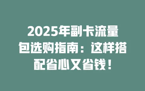 2025年副卡流量包选购指南：这样搭配省心又省钱！