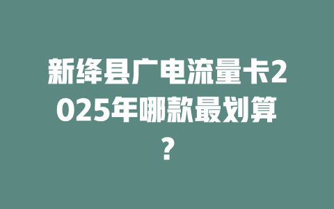 新绛县广电流量卡2025年哪款最划算？