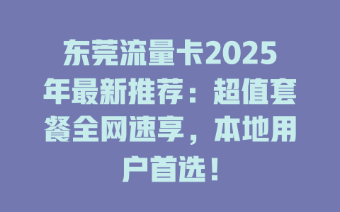 东莞流量卡2025年最新推荐：超值套餐全网速享，本地用户首选！