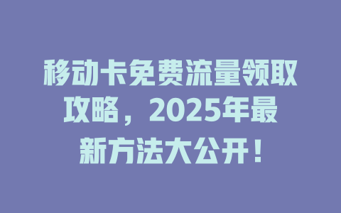 移动卡免费流量领取攻略，2025年最新方法大公开！