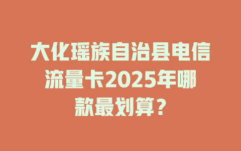 大化瑶族自治县电信流量卡2025年哪款最划算？