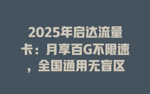 2025年启达流量卡：月享百G不限速，全国通用无盲区