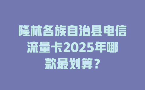 隆林各族自治县电信流量卡2025年哪款最划算？