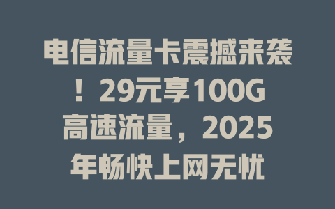 电信流量卡震撼来袭！29元享100G高速流量，2025年畅快上网无忧