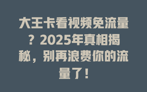 大王卡看视频免流量？2025年真相揭秘，别再浪费你的流量了！