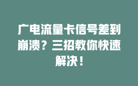 广电流量卡信号差到崩溃？三招教你快速解决！