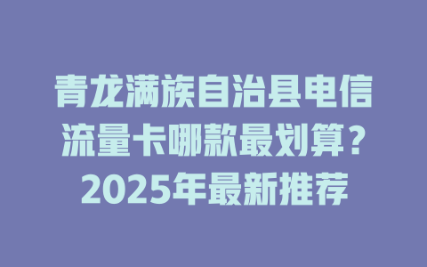 青龙满族自治县电信流量卡哪款最划算？2025年最新推荐