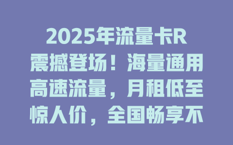 2025年流量卡R震撼登场！海量通用高速流量，月租低至惊人价，全国畅享不断网！