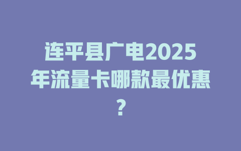连平县广电2025年流量卡哪款最优惠？