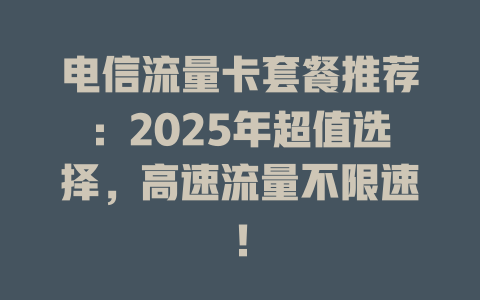 电信流量卡套餐推荐：2025年超值选择，高速流量不限速！