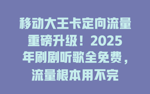 移动大王卡定向流量重磅升级！2025年刷剧听歌全免费，流量根本用不完
